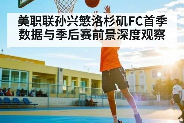 美职联孙兴慜洛杉矶FC首季数据与季后赛前景深度观察